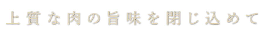 上質な肉の旨味を閉じ込めて