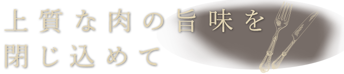 上質な肉の旨味を閉じ込めて